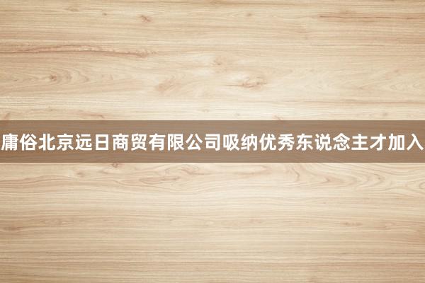 庸俗北京远日商贸有限公司吸纳优秀东说念主才加入