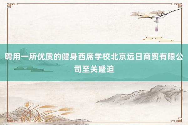 聘用一所优质的健身西席学校北京远日商贸有限公司至关蹙迫