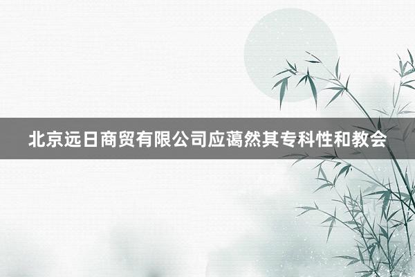 北京远日商贸有限公司应蔼然其专科性和教会